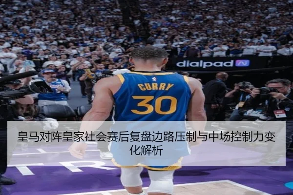 皇马对阵皇家社会赛后复盘边路压制与中场控制力变化解析