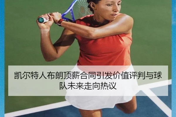 凯尔特人布朗顶薪合同引发价值评判与球队未来走向热议