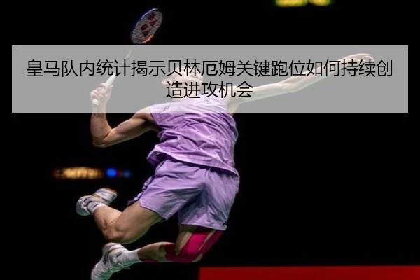 皇马队内统计揭示贝林厄姆关键跑位如何持续创造进攻机会