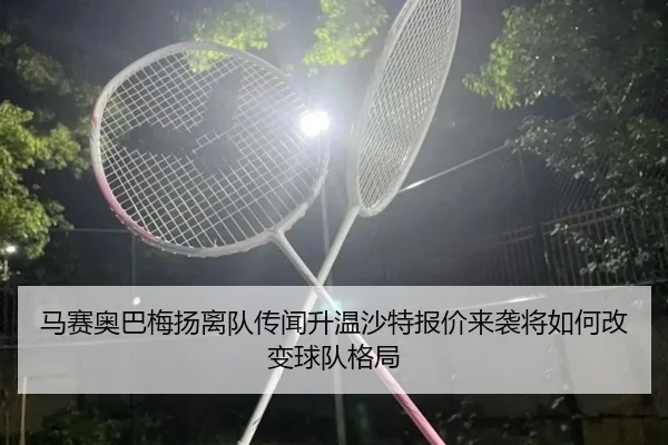 马赛奥巴梅扬离队传闻升温沙特报价来袭将如何改变球队格局