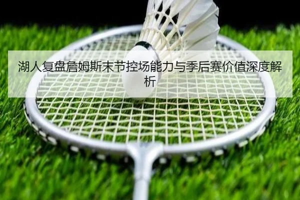 湖人复盘詹姆斯末节控场能力与季后赛价值深度解析