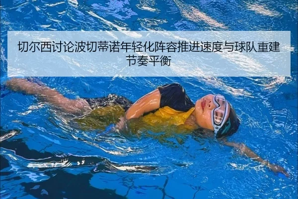 切尔西讨论波切蒂诺年轻化阵容推进速度与球队重建节奏平衡