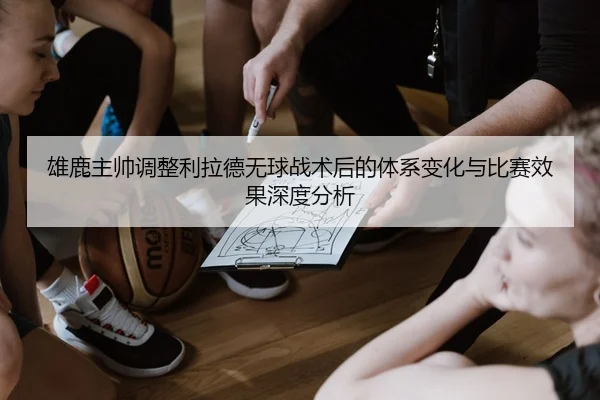 雄鹿主帅调整利拉德无球战术后的体系变化与比赛效果深度分析