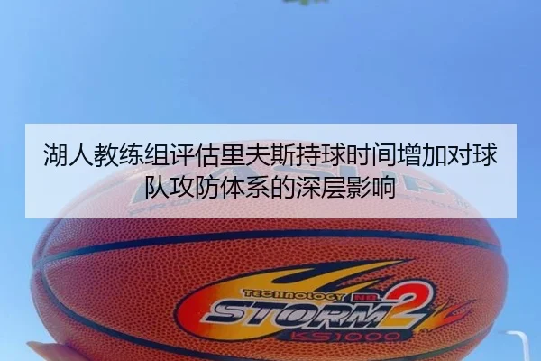 湖人教练组评估里夫斯持球时间增加对球队攻防体系的深层影响