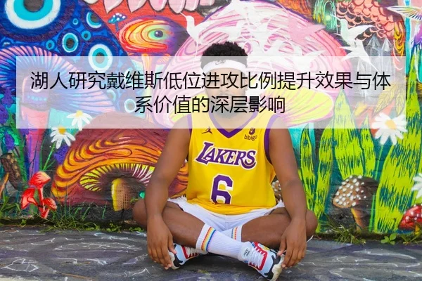 湖人研究戴维斯低位进攻比例提升效果与体系价值的深层影响