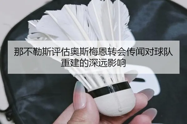 那不勒斯评估奥斯梅恩转会传闻对球队重建的深远影响