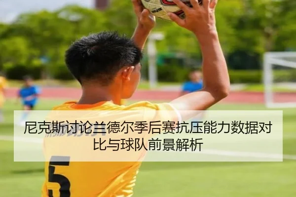 尼克斯讨论兰德尔季后赛抗压能力数据对比与球队前景解析