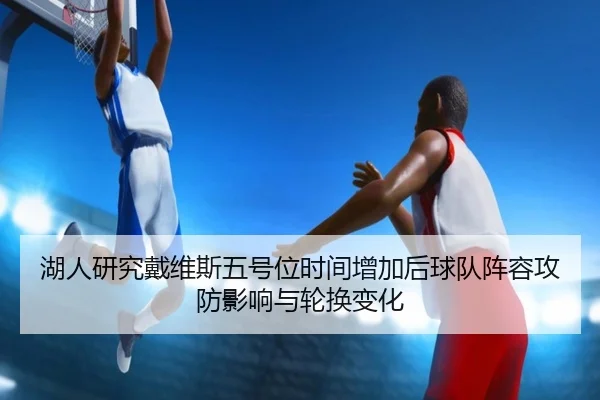 湖人研究戴维斯五号位时间增加后球队阵容攻防影响与轮换变化