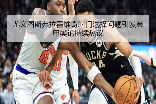 尤文图斯弗拉霍维奇射门选择问题引发意甲舆论持续热议