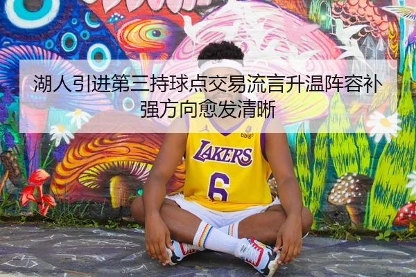 湖人引进第三持球点交易流言升温阵容补强方向愈发清晰