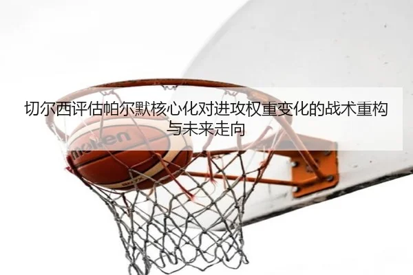 切尔西评估帕尔默核心化对进攻权重变化的战术重构与未来走向