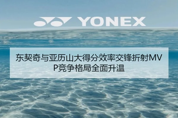 东契奇与亚历山大得分效率交锋折射MVP竞争格局全面升温