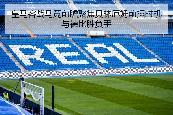 皇马客战马竞前瞻聚焦贝林厄姆前插时机与德比胜负手
