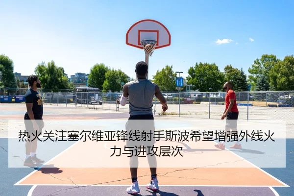 热火关注塞尔维亚锋线射手斯波希望增强外线火力与进攻层次